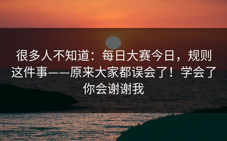 很多人不知道：每日大赛今日，规则这件事——原来大家都误会了！学会了你会谢谢我  第1张
