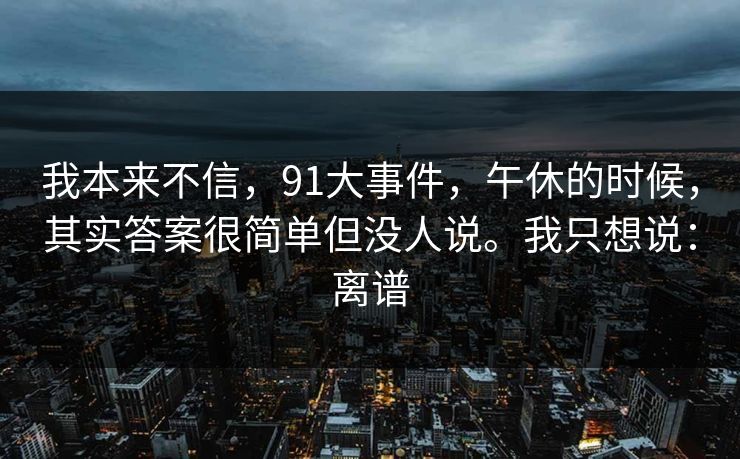 我本来不信，91大事件，午休的时候，其实答案很简单但没人说。我只想说：离谱  第1张