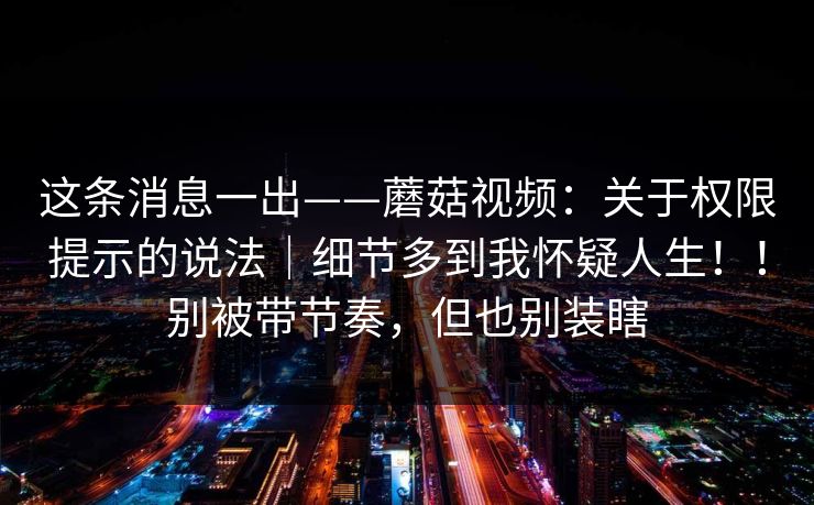 这条消息一出——蘑菇视频:关于权限提示的说法|细节多到我怀疑人生!!别被带节奏,但也别装瞎 第1张 这条消息一出——蘑菇视频:关于权限提示的说法|细节多到我怀疑人生!!别被带节奏,但也别装瞎 第1张
