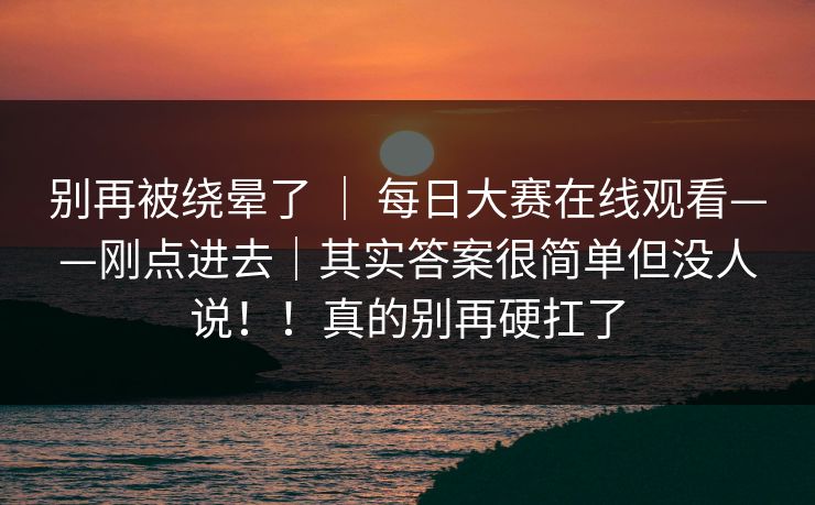 别再被绕晕了 ｜ 每日大赛在线观看——刚点进去｜其实答案很简单但没人说！！真的别再硬扛了  第1张