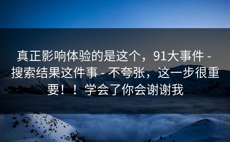 真正影响体验的是这个,91大事件 - 搜索结果这件事 不夸张,这一步很重要!!学会了你会谢谢我 第1张 真正影响体验的是这个,91大事件 - 搜索结果这件事 不夸张,这一步很重要!!学会了你会谢谢我 第1张