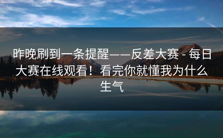 昨晚刷到一条提醒——反差大赛 - 每日大赛在线观看！看完你就懂我为什么生气  第1张