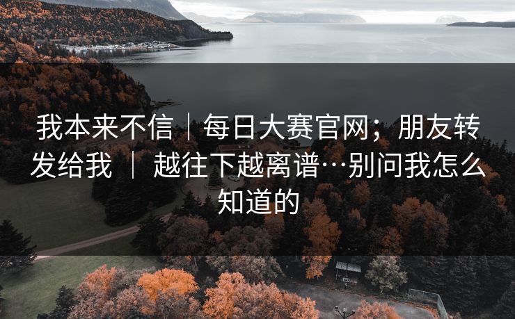 我本来不信|每日大赛官网;朋友转发给我 | 越往下越离谱…别问我怎么知道的 第1张 我本来不信|每日大赛官网;朋友转发给我 | 越往下越离谱…别问我怎么知道的 第1张