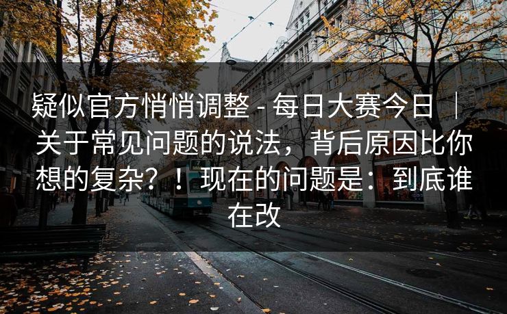 疑似官方悄悄调整 - 每日大赛今日 | 关于常见问题的说法,背后原因比你想的复杂?!现在的问题是:到底谁在改 第1张 疑似官方悄悄调整 - 每日大赛今日 | 关于常见问题的说法,背后原因比你想的复杂?!现在的问题是:到底谁在改 第1张