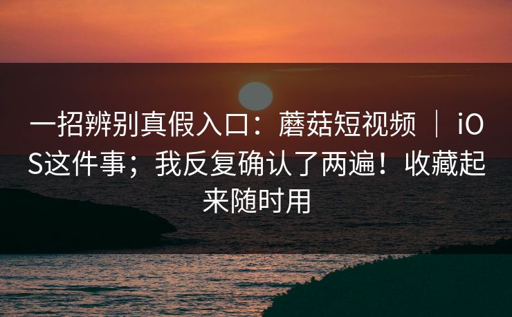 一招辨别真假入口:蘑菇短视频 | iOS这件事;我反复确认了两遍!收藏起来随时用 第1张 一招辨别真假入口:蘑菇短视频 | iOS这件事;我反复确认了两遍!收藏起来随时用 第1张