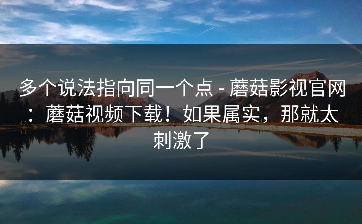 多个说法指向同一个点 - 蘑菇影视官网：蘑菇视频下载！如果属实，那就太刺激了  第1张
