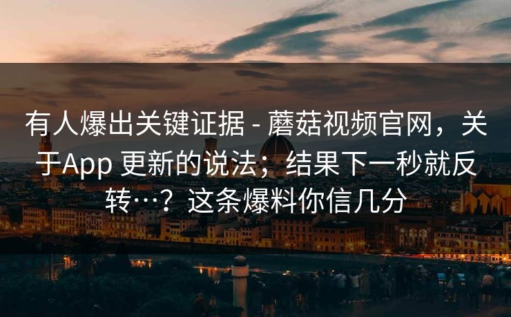 有人爆出关键证据 - 蘑菇视频官网,关于App 更新的说法;结果下一秒就反转…?这条爆料你信几分 第1张 有人爆出关键证据 - 蘑菇视频官网,关于App 更新的说法;结果下一秒就反转…?这条爆料你信几分 第1张