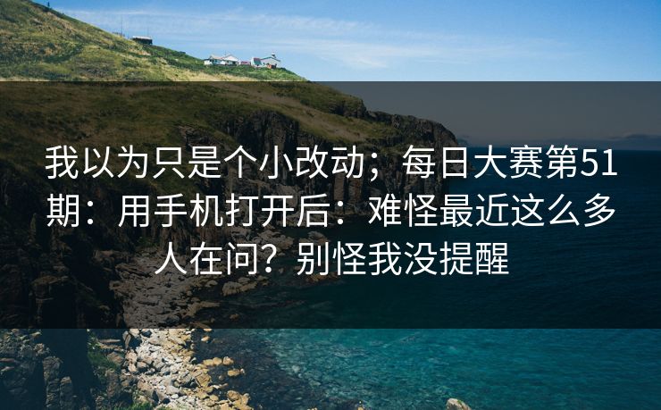 我以为只是个小改动；每日大赛第51期：用手机打开后：难怪最近这么多人在问？别怪我没提醒  第1张