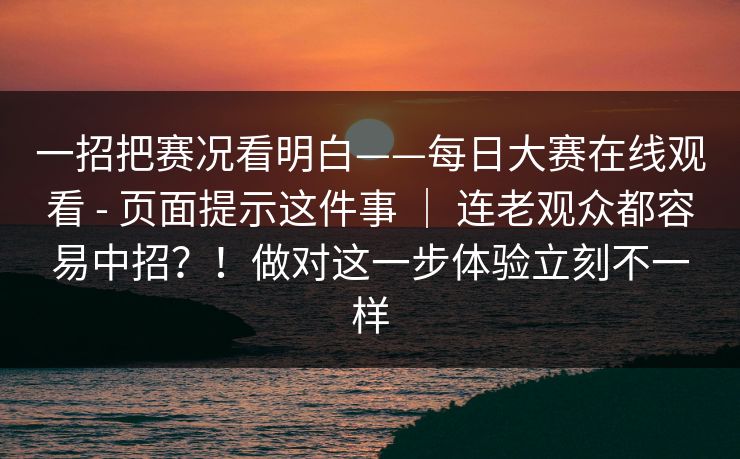 一招把赛况看明白——每日大赛在线观看 - 页面提示这件事 | 连老观众都容易中招?!做对这一步体验立刻不一样 第1张 一招把赛况看明白——每日大赛在线观看 - 页面提示这件事 | 连老观众都容易中招?!做对这一步体验立刻不一样 第1张