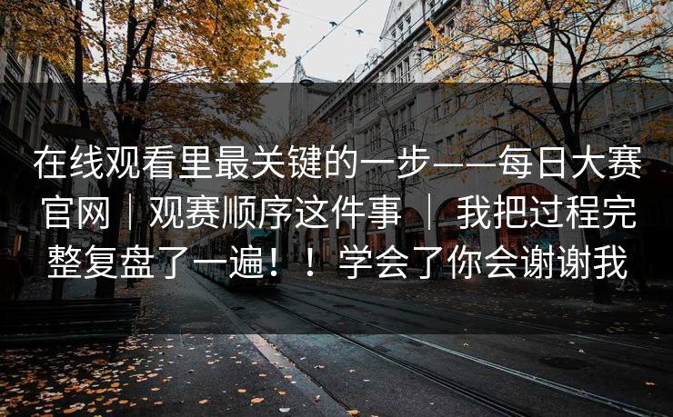 在线观看里最关键的一步——每日大赛官网｜观赛顺序这件事 ｜ 我把过程完整复盘了一遍！！学会了你会谢谢我  第1张