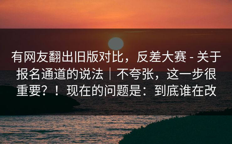 有网友翻出旧版对比，反差大赛 - 关于报名通道的说法｜不夸张，这一步很重要？！现在的问题是：到底谁在改  第1张