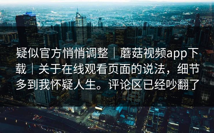 疑似官方悄悄调整｜蘑菇视频app下载｜关于在线观看页面的说法，细节多到我怀疑人生。评论区已经吵翻了  第1张