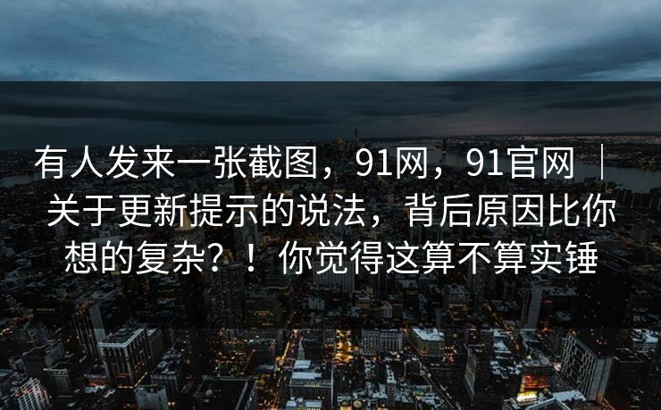 有人发来一张截图，91网，91官网 ｜ 关于更新提示的说法，背后原因比你想的复杂？！你觉得这算不算实锤  第1张