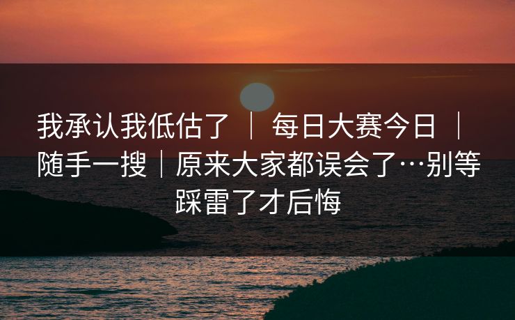 我承认我低估了 ｜ 每日大赛今日 随手一搜｜原来大家都误会了…别等踩雷了才后悔  第1张