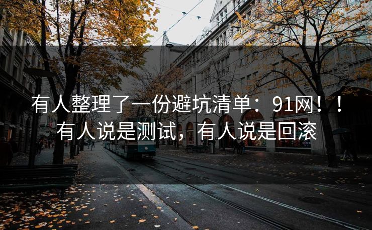 有人整理了一份避坑清单：91网！！有人说是测试，有人说是回滚  第1张