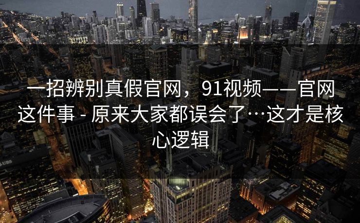 一招辨别真假官网，91视频——官网这件事 - 原来大家都误会了…这才是核心逻辑  第1张